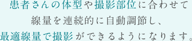 患者さんの体型や撮影部位に合わせて線量を連続的に自動調節し、最適線量で撮影ができるようになります。